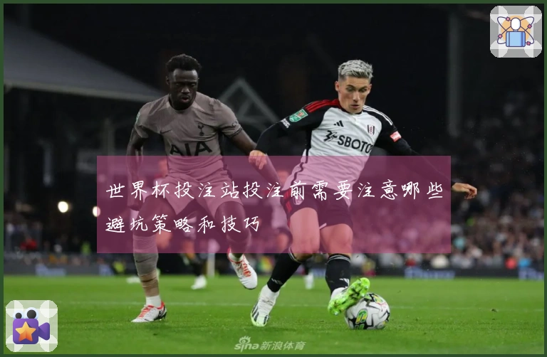 世界杯投注站投注前需要注意哪些避坑策略和技巧