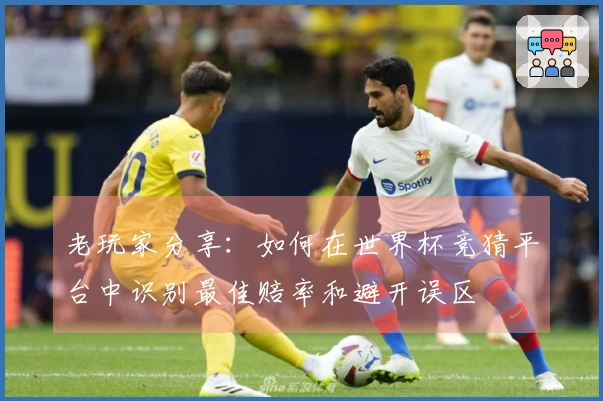 老玩家分享：如何在世界杯竞猜平台中识别最佳赔率和避开误区