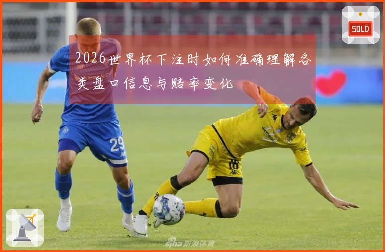 2026世界杯下注时如何准确理解各类盘口信息与赔率变化