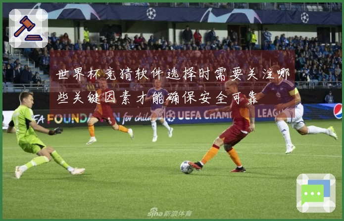 世界杯竞猜软件选择时需要关注哪些关键因素才能确保安全可靠