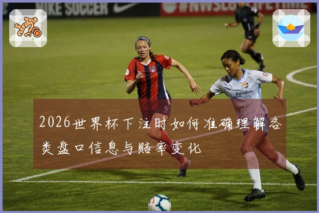 2026世界杯下注时如何准确理解各类盘口信息与赔率变化