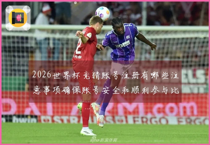 2026世界杯竞猜账号注册有哪些注意事项确保账号安全和顺利参与比赛