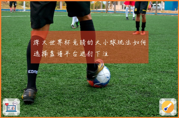 烽火世界杯竞猜的大小球玩法如何选择靠谱平台进行下注