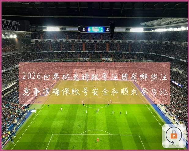2026世界杯竞猜账号注册有哪些注意事项确保账号安全和顺利参与比赛